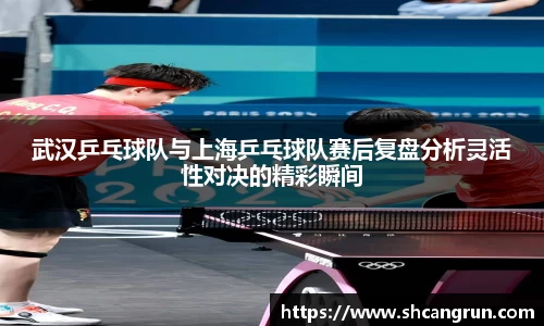 武汉乒乓球队与上海乒乓球队赛后复盘分析灵活性对决的精彩瞬间