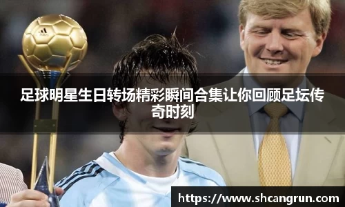 足球明星生日转场精彩瞬间合集让你回顾足坛传奇时刻